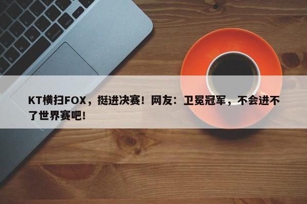 KT横扫FOX，挺进决赛！网友：卫冕冠军，不会进不了世界赛吧！