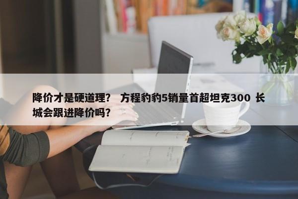 降价才是硬道理？ 方程豹豹5销量首超坦克300 长城会跟进降价吗？