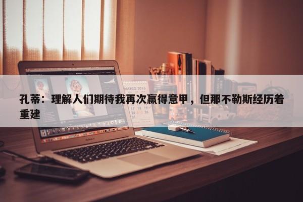 孔蒂：理解人们期待我再次赢得意甲，但那不勒斯经历着重建