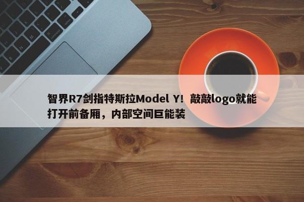 智界R7剑指特斯拉Model Y！敲敲logo就能打开前备厢，内部空间巨能装