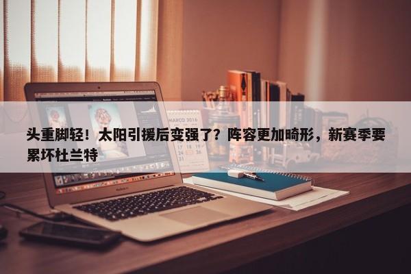 头重脚轻！太阳引援后变强了？阵容更加畸形，新赛季要累坏杜兰特