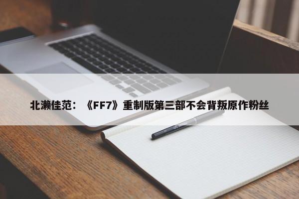 北濑佳范：《FF7》重制版第三部不会背叛原作粉丝