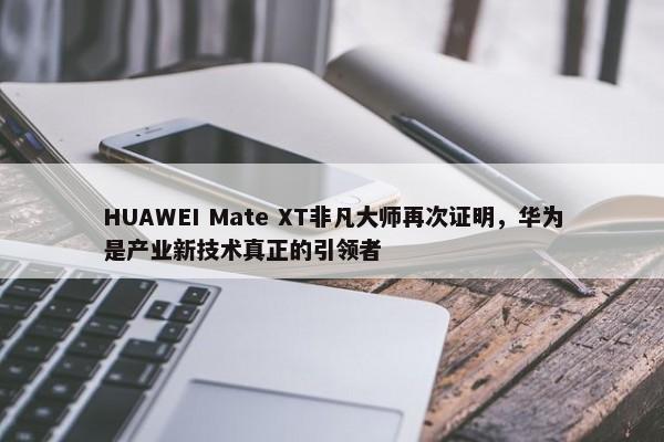 HUAWEI Mate XT非凡大师再次证明，华为是产业新技术真正的引领者