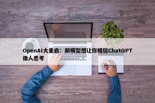 OpenAI大重启：新模型想让你相信ChatGPT像人思考