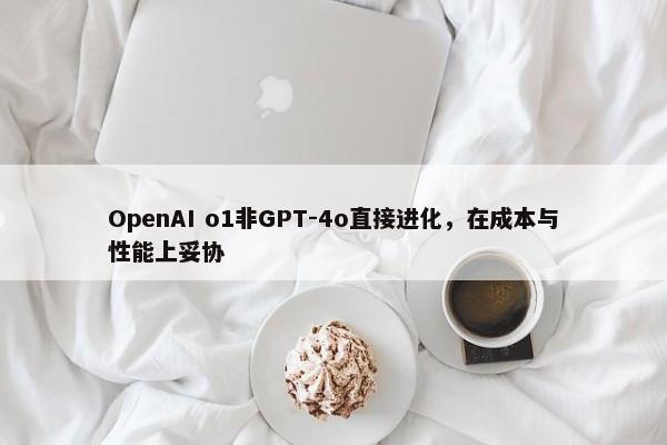 OpenAI o1非GPT-4o直接进化，在成本与性能上妥协