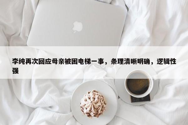 李纯再次回应母亲被困电梯一事，条理清晰明确，逻辑性强