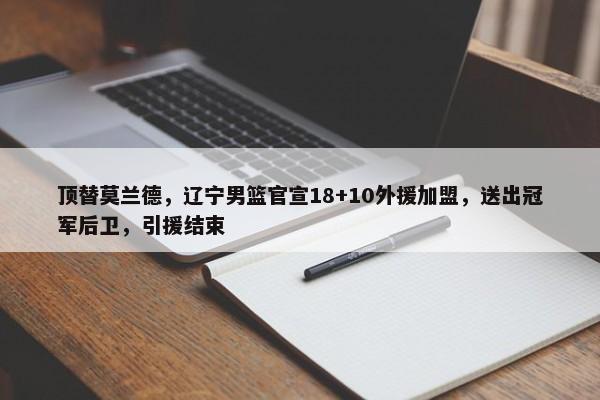 顶替莫兰德，辽宁男篮官宣18+10外援加盟，送出冠军后卫，引援结束