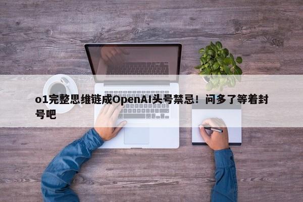 o1完整思维链成OpenAI头号禁忌！问多了等着封号吧