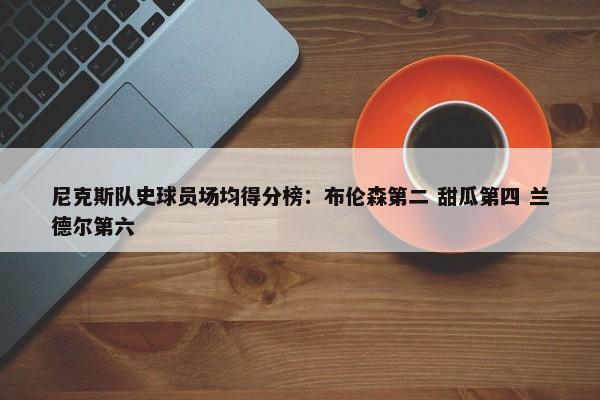 尼克斯队史球员场均得分榜：布伦森第二 甜瓜第四 兰德尔第六