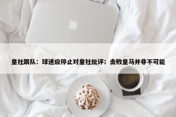 皇社跟队：球迷应停止对皇社批评；击败皇马并非不可能