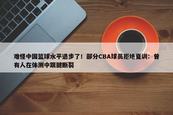 难怪中国篮球水平退步了！部分CBA球员拒绝夏训：曾有人在体测中跟腱断裂