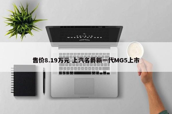 售价8.19万元 上汽名爵新一代MG5上市