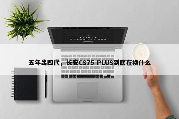 五年出四代，长安CS75 PLUS到底在换什么