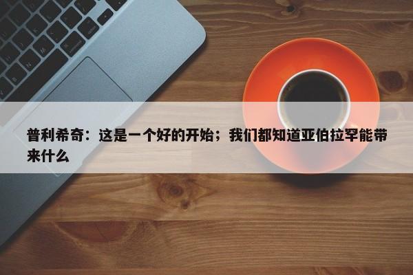 普利希奇：这是一个好的开始；我们都知道亚伯拉罕能带来什么