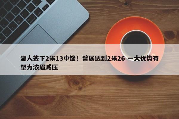 湖人签下2米13中锋！臂展达到2米26 一大优势有望为浓眉减压