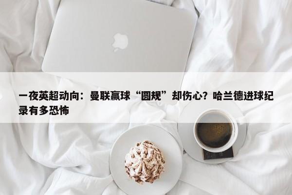 一夜英超动向：曼联赢球“圆规”却伤心？哈兰德进球纪录有多恐怖