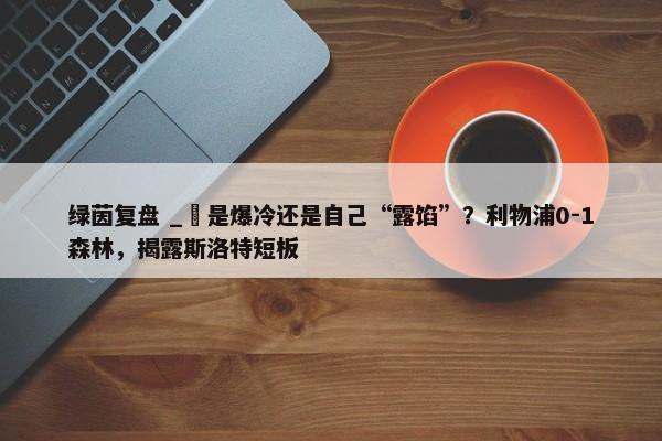 绿茵复盘 _ 是爆冷还是自己“露馅”？利物浦0-1森林，揭露斯洛特短板