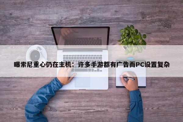 曝索尼重心仍在主机：许多手游都有广告而PC设置复杂