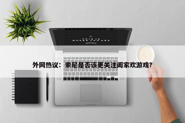 外网热议：索尼是否该更关注阖家欢游戏？