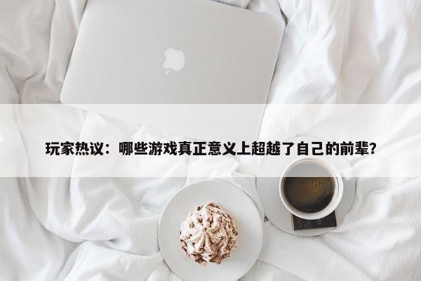 玩家热议：哪些游戏真正意义上超越了自己的前辈？