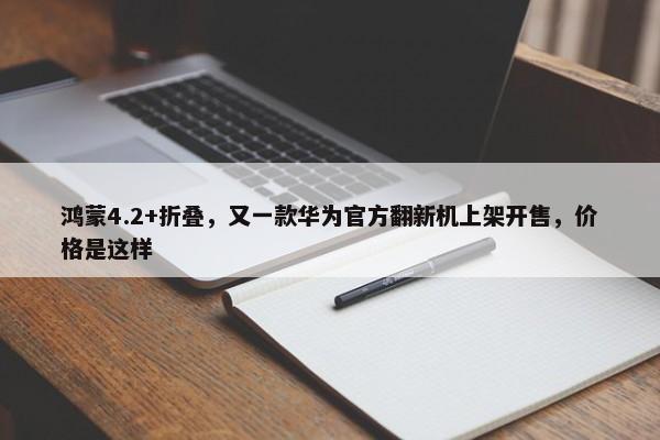 鸿蒙4.2+折叠，又一款华为官方翻新机上架开售，价格是这样