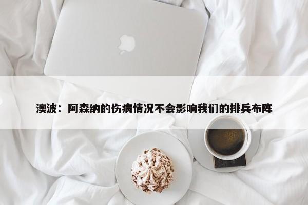 澳波：阿森纳的伤病情况不会影响我们的排兵布阵