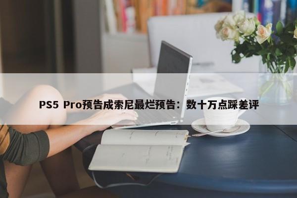 PS5 Pro预告成索尼最烂预告：数十万点踩差评