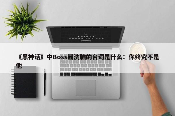 《黑神话》中Boss最洗脑的台词是什么：你终究不是他