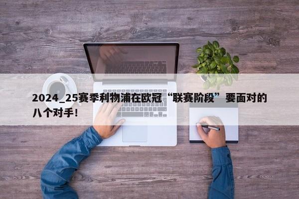 2024_25赛季利物浦在欧冠“联赛阶段”要面对的八个对手！