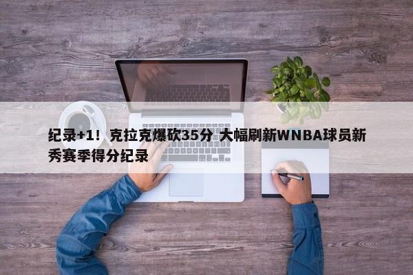 纪录+1！克拉克爆砍35分 大幅刷新WNBA球员新秀赛季得分纪录