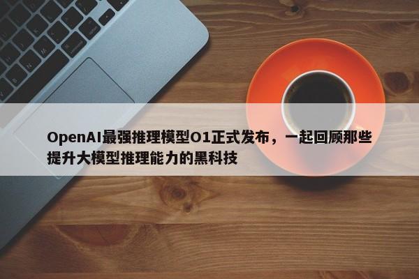 OpenAI最强推理模型O1正式发布，一起回顾那些提升大模型推理能力的黑科技