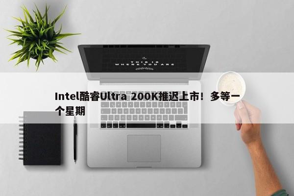 Intel酷睿Ultra 200K推迟上市！多等一个星期