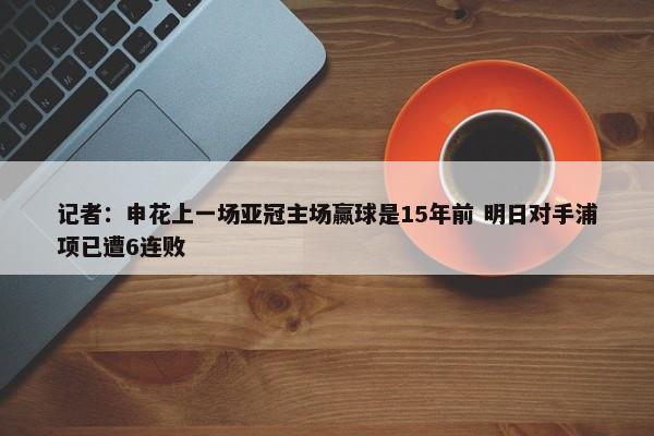 记者：申花上一场亚冠主场赢球是15年前 明日对手浦项已遭6连败