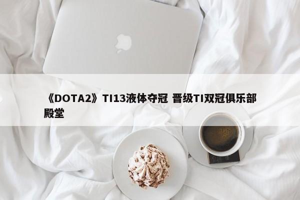 《DOTA2》TI13液体夺冠 晋级TI双冠俱乐部殿堂