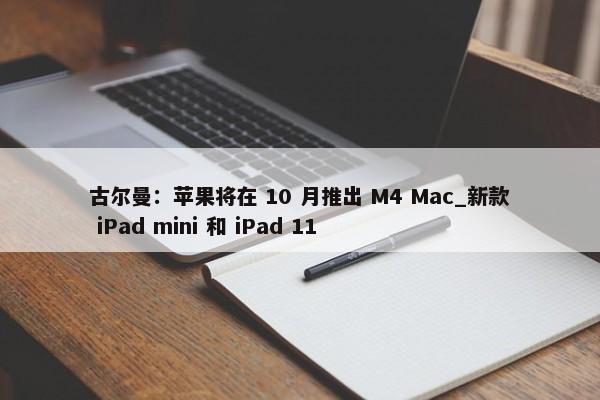 古尔曼：苹果将在 10 月推出 M4 Mac_新款 iPad mini 和 iPad 11