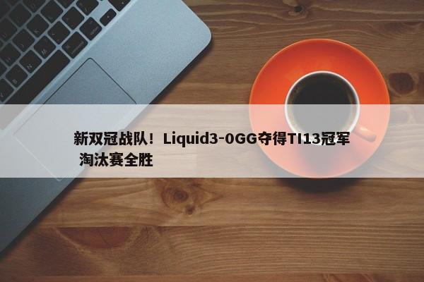 新双冠战队！Liquid3-0GG夺得TI13冠军 淘汰赛全胜