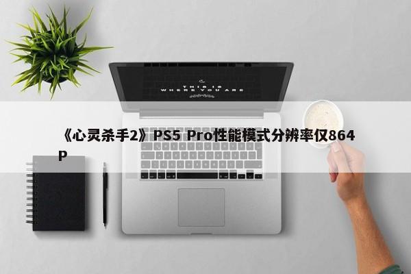 《心灵杀手2》PS5 Pro性能模式分辨率仅864P