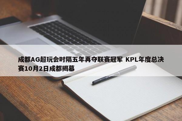 成都AG超玩会时隔五年再夺联赛冠军 KPL年度总决赛10月2日成都揭幕