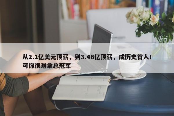 从2.1亿美元顶薪，到3.46亿顶薪，成历史首人！可你很难拿总冠军