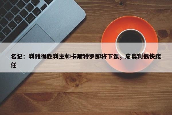 名记：利雅得胜利主帅卡斯特罗即将下课，皮奥利很快接任