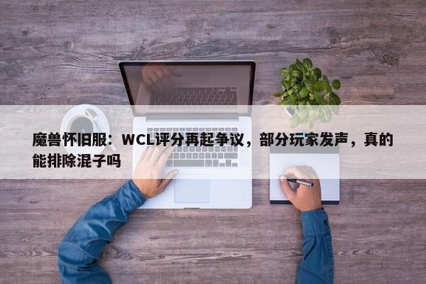 魔兽怀旧服：WCL评分再起争议，部分玩家发声，真的能排除混子吗