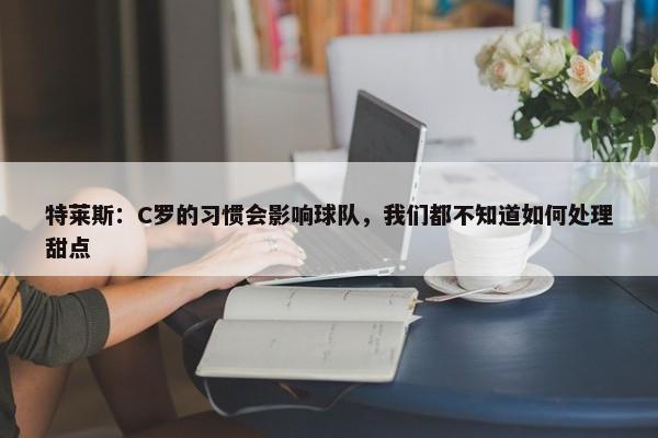 特莱斯：C罗的习惯会影响球队，我们都不知道如何处理甜点