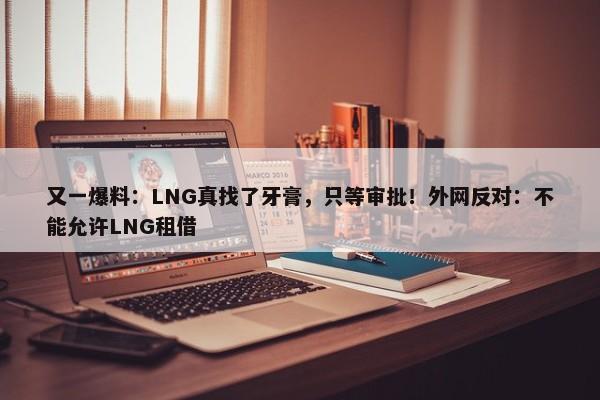 又一爆料：LNG真找了牙膏，只等审批！外网反对：不能允许LNG租借