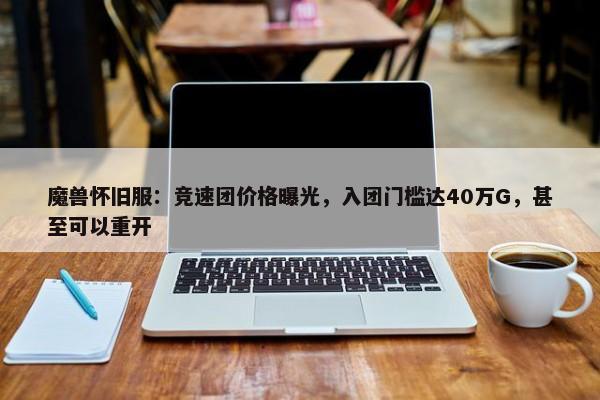 魔兽怀旧服：竞速团价格曝光，入团门槛达40万G，甚至可以重开