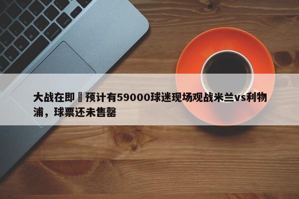 大战在即⚔预计有59000球迷现场观战米兰vs利物浦，球票还未售罄