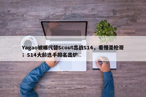 Yagao被曝代替Scout出战S14，看懵圣枪哥；S14大龄选手排名出炉