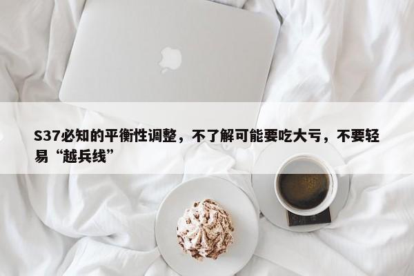 S37必知的平衡性调整，不了解可能要吃大亏，不要轻易“越兵线”