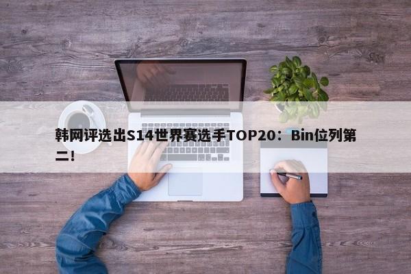 韩网评选出S14世界赛选手TOP20：Bin位列第二！