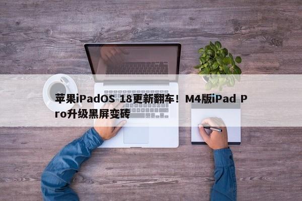 苹果iPadOS 18更新翻车！M4版iPad Pro升级黑屏变砖