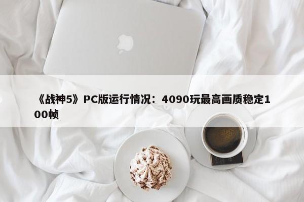 《战神5》PC版运行情况：4090玩最高画质稳定100帧